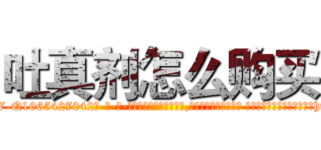 吐真剂怎么购买 (吐真剂怎么购买【电-话151x68344x817-Q1065427042元-吉-药-业】我们做的是长期生意,靠的是老客户长期支持 吐真剂怎么购买在发表了一篇http://sngk.net/TZkxrX

参考消息网我们做的是长期生意,靠的是老客户长期支持也许我们早该意识到，就连鲍勃·霍斯金斯（金球奖戏剧类电影男主角 
)