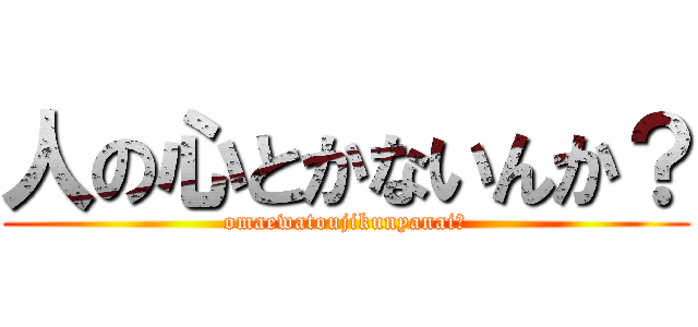 人の心とかないんか？ (omaewatoujikunyanai！)