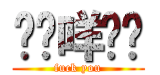 屌你咩傻閪 (fuck you)