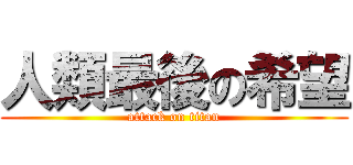 人類最後の希望 (attack on titan)