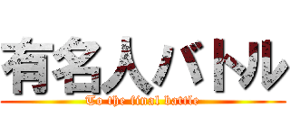 有名人バトル (To the final battle)