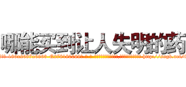 哪能买到让人失明的药 (哪能买到让人失明的药【电-186x2687x6963-Q278180069元-吉-药-业】我们做的是长期生意,靠的是老客户长期支持 http://sngk.net/iBuK60
)