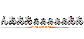 んあああぁぁぁぁぁああ (attack on titan)