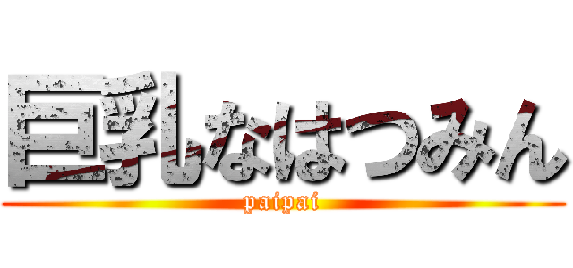 巨乳なはつみん (paipai)