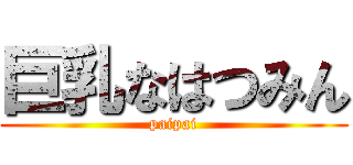 巨乳なはつみん (paipai)