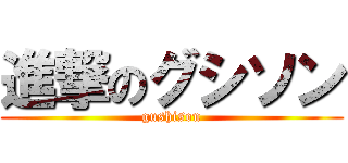 進撃のグシソン (gushison)