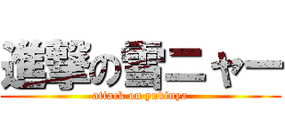 進撃の雪ニャー (attack on yukinya)