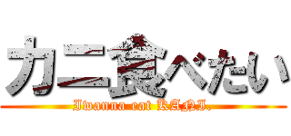 カニ食べたい (Iwanna eat KANI.)