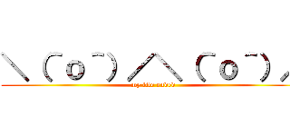 ＼（＾ｏ＾）／＼（＾ｏ＾）／ (my life ended)