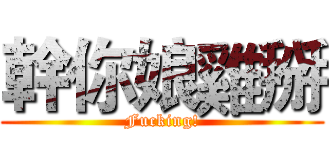 幹你娘雞掰 (Fucking!)