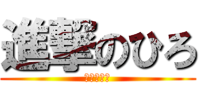 進撃のひろ (馬鹿じゃね)