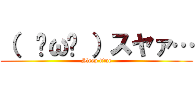 （  ˘ω˘ ）スヤァ… (Sleep time)