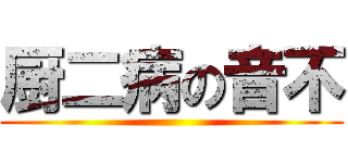 厨二病の音不 ()