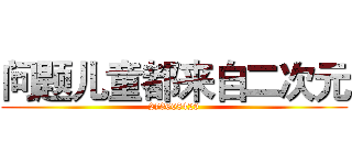 问题儿童都来自二次元 (273608429)