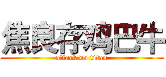 焦良存鸡巴牛 (attack on titan)