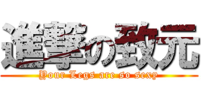 進撃の致元 (Your Legs are so sexy)