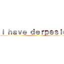 ｉ ｈａｖｅ ｄｅｒｐｅｓｉｏｎ ()