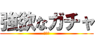 強欲なガチャ (全４種)