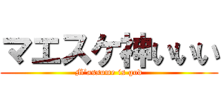 マエスケ神いいい (M’assume is god)