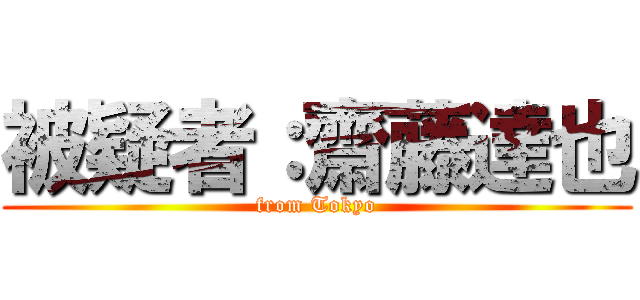 被疑者：齋藤達也 (from Tokyo)