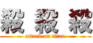殺 殺 殺 (attack on titan)