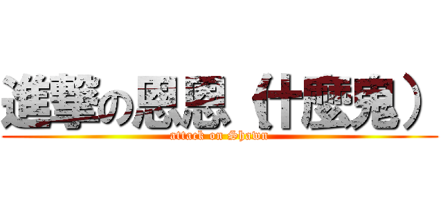 進撃の恩恩（什麼鬼） (attack on Shawn)