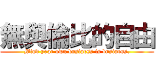 無與倫比的自由 (Mind your own business is business.)