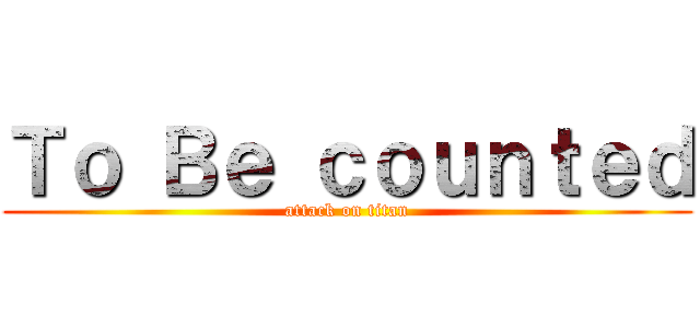Ｔｏ Ｂｅ ｃｏｕｎｔｅｄ (attack on titan)