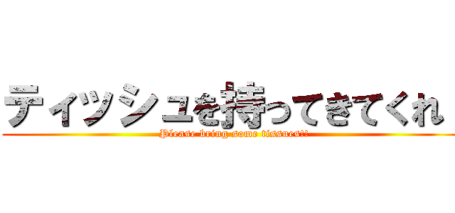 ティッシュを持ってきてくれ！ (Please bring some tissues!!)