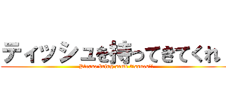 ティッシュを持ってきてくれ！ (Please bring some tissues!!)