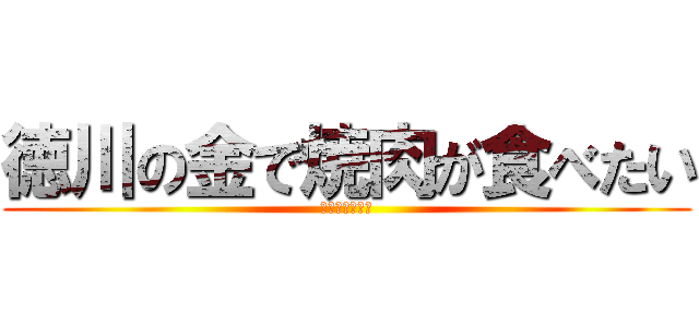 徳川の金で焼肉が食べたい (大善特別定例会)