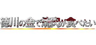 徳川の金で焼肉が食べたい (大善特別定例会)