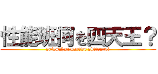 性能班何を四天王？ (seinouhan naniwo shitenno?)