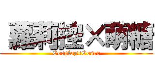 〝蘿莉控×萌糖 (Cosplay×Coser)