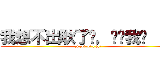 我想不出耿了啦，幫幫我啦 ：Ｄ (attack on titan)