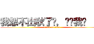 我想不出耿了啦，幫幫我啦 ：Ｄ (attack on titan)