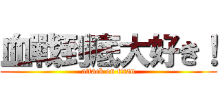 血戰到底大好き！ (attack on titan)