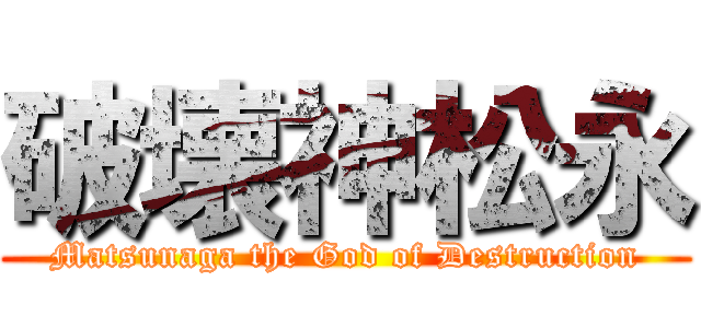 破壊神松永 (Matsunaga the God of Destruction)