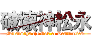 破壊神松永 (Matsunaga the God of Destruction)