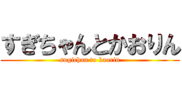 すぎちゃんとかおりん (sugichan to kaorin)