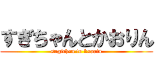 すぎちゃんとかおりん (sugichan to kaorin)