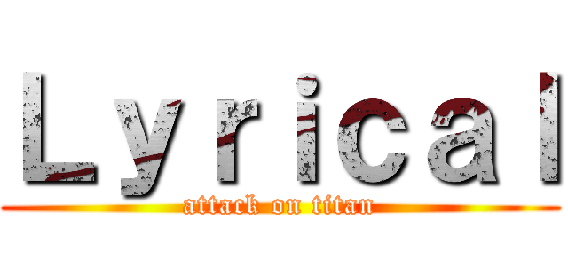 Ｌｙｒｉｃａｌ (attack on titan)