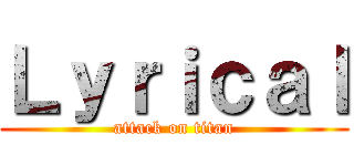 Ｌｙｒｉｃａｌ (attack on titan)