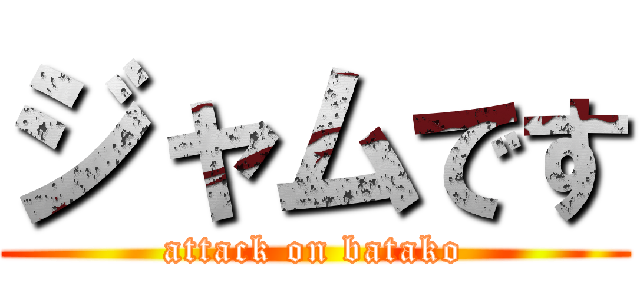 ジャムです (attack on batako)