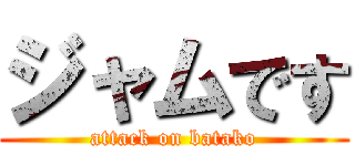 ジャムです (attack on batako)