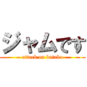 ジャムです (attack on batako)