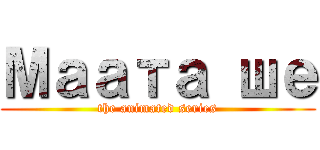 Маата ше (the animated series)