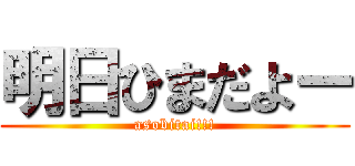 明日ひまだよー (asobitai!!!)