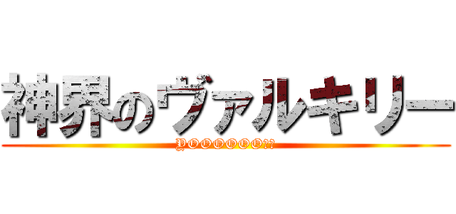 神界のヴァルキリー (YOOOOOO??)