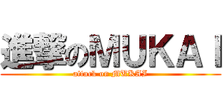 進撃のＭＵＫＡＩ (attack on MUKAI)